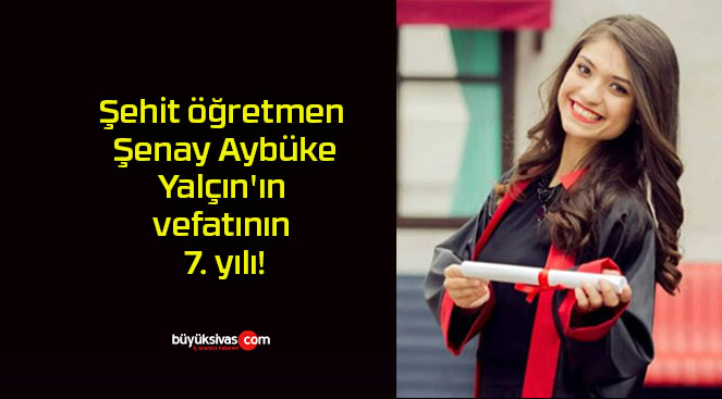 Şehit öğretmen Şenay Aybüke Yalçın’ın vefatının 7. yılı!