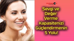 Sevgi ve Değer Verme Kapasitenizi Güçlendirmenin 5 Yolu!