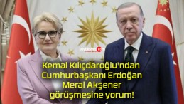 Kemal Kılıçdaroğlu’ndan Cumhurbaşkanı Erdoğan-Meral Akşener görüşmesine yorum!