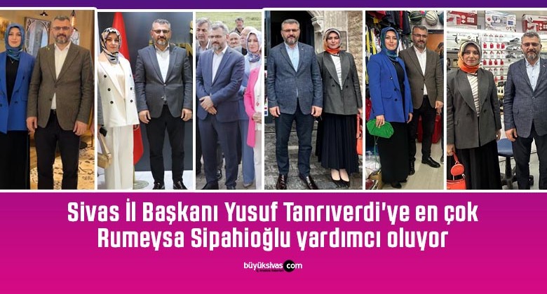 Sivas İl Başkanı Yusuf Tanrıverdi’ye en çok Rumeysa Sipahioğlu yardımcı oluyor