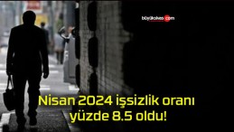 Nisan 2024 işsizlik oranı yüzde 8.5 oldu!