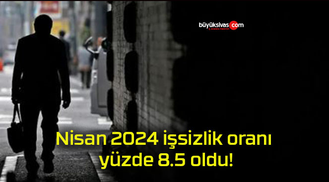 Nisan 2024 işsizlik oranı yüzde 8.5 oldu!