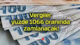 Vergiler yüzde 1066 oranında zamlanacak!