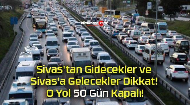 Sivas’tan Gidecekler ve Sivas’a Gelecekler Dikkat! O Yol 50 Gün Kapalı!