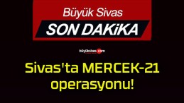 Sivas’ta MERCEK-21 operasyonu!