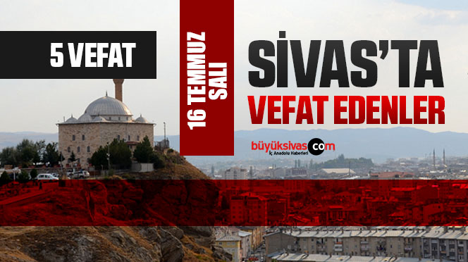 Sivas Aramızdan Ayrılanlar – Sivas’ta Ölenler –16 Temmuz 2024