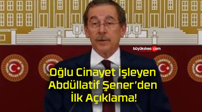 Oğlu Cinayet İşleyen Abdüllatif Şener’den İlk Açıklama!