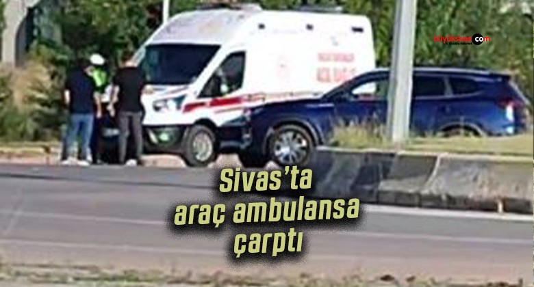 Sivas’ta araç ambulansa çarptı