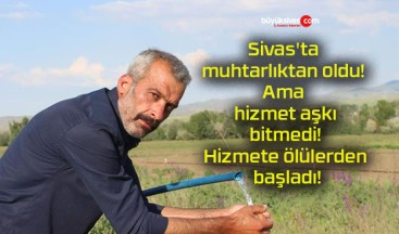 Sivas’ta muhtarlıktan oldu! Ama hizmet aşkı bitmedi! Hizmete ölülerden başladı!