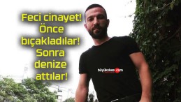 Feci cinayet! Önce bıçakladılar! Sonra denize attılar!