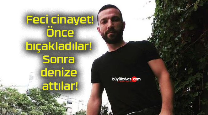 Feci cinayet! Önce bıçakladılar! Sonra denize attılar!