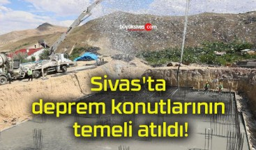 Sivas’ta deprem konutlarının temeli atıldı!