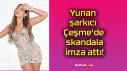 Yunan şarkıcı Çeşme’de skandala imza attı!