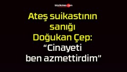 Ateş suikastının sanığı Doğukan Çep: “Cinayeti ben azmettirdim”