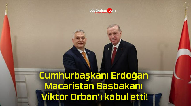 Cumhurbaşkanı Erdoğan Macaristan Başbakanı Viktor Orban’ı kabul etti!