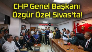 CHP Genel Başkanı Özgür Özel Sivas’ta!