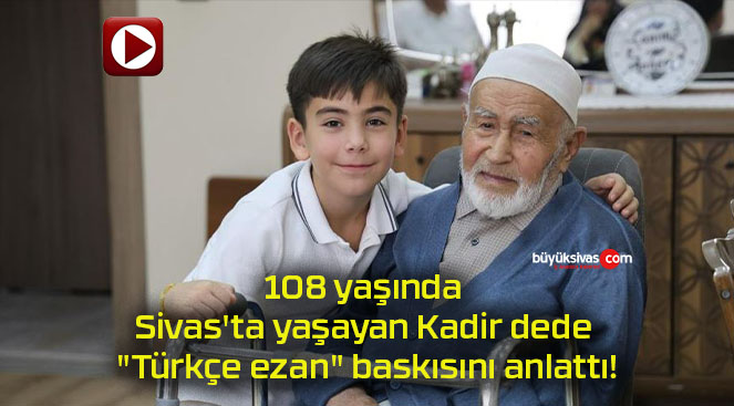 108 yaşında Sivas’ta yaşayan Kadir dede “Türkçe ezan” baskısını anlattı!