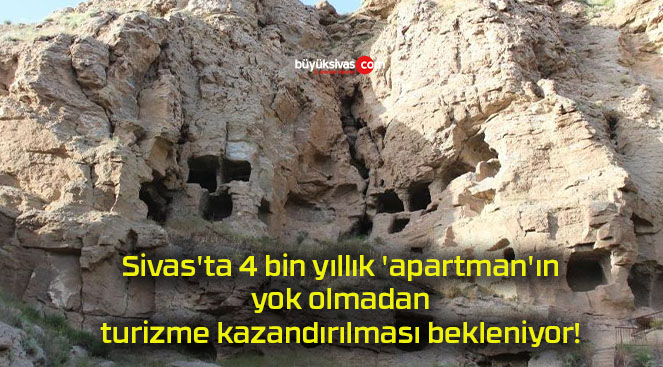 Sivas’ta 4 bin yıllık ‘apartman’ın yok olmadan turizme kazandırılması bekleniyor!
