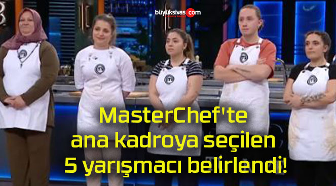 MasterChef’te ana kadroya seçilen 5 yarışmacı belirlendi!