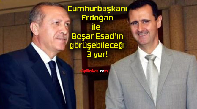 Cumhurbaşkanı Erdoğan ile Beşar Esad’ın görüşebileceği 3 yer!