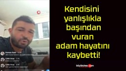 Kendisini yanlışlıkla başından vuran adam hayatını kaybetti!