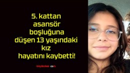 5. kattan asansör boşluğuna düşen 13 yaşındaki kız hayatını kaybetti!