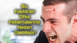 Bu Faktörler Öfke Patlamalarına Neden Olabiliyor!