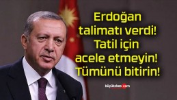 Erdoğan talimatı verdi! Tatil için acele etmeyin! Tümünü bitirin!!