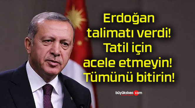 Erdoğan talimatı verdi! Tatil için acele etmeyin! Tümünü bitirin!!