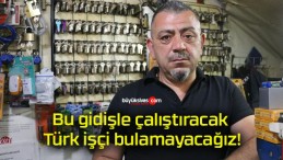 Bu gidişle çalıştıracak Türk işçi bulamayacağız!