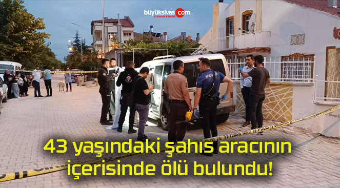 43 yaşındaki şahıs aracının içerisinde ölü bulundu!