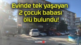 Evinde tek yaşayan 2 çocuk babası ölü bulundu!