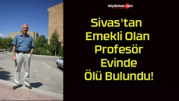 Sivas’tan Emekli Olan Profesör Evinde Ölü Bulundu!