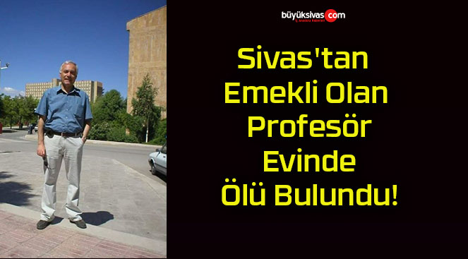 Sivas’tan Emekli Olan Profesör Evinde Ölü Bulundu!