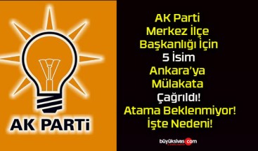 AK Parti Merkez İlçe Başkanlığı İçin 5 İsim Ankara’ya Mülakata Çağrıldı! Atama Beklenmiyor! İşte Nedeni!