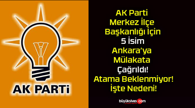 AK Parti Merkez İlçe Başkanlığı İçin 5 İsim Ankara’ya Mülakata Çağrıldı! Atama Beklenmiyor! İşte Nedeni!