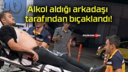 Alkol aldığı arkadaşı tarafından bıçaklandı!