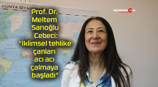 Prof. Dr. Meltem Sarıoğlu Cebeci: “İklimsel tehlike çanları acı acı çalmaya başladı”