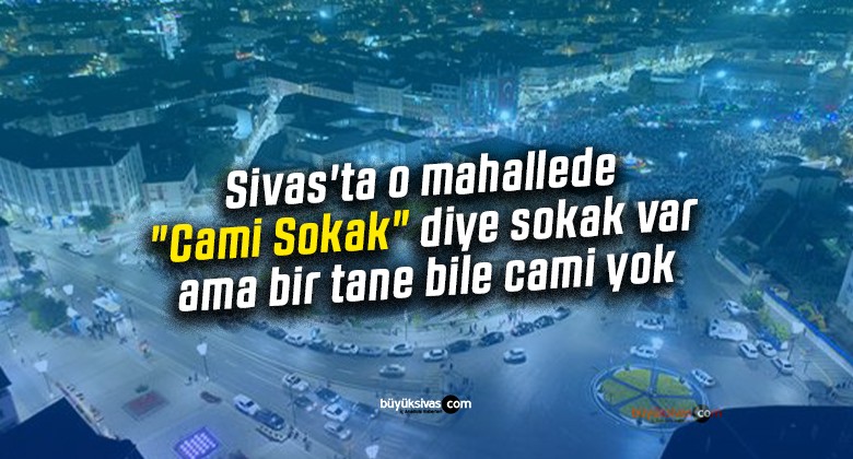 Sivas’ta o mahallede “Cami Sokak” diye sokak var ama bir tane bile cami yok