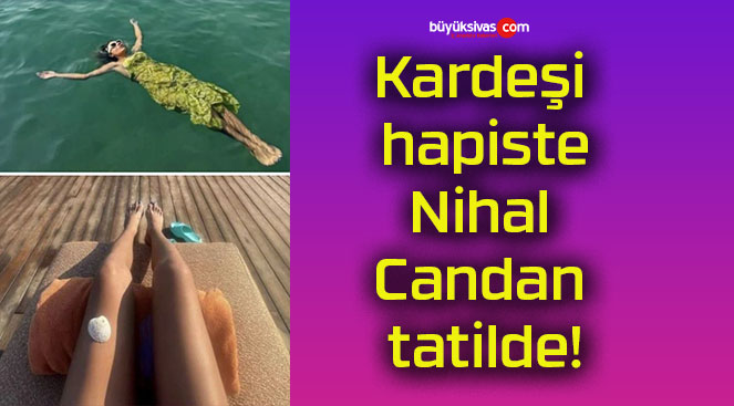 Kardeşi hapiste Nihal Candan tatilde!