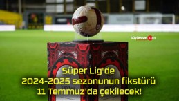Süper Lig’de 2024-2025 sezonunun fikstürü 11 Temmuz’da çekilecek!