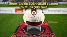 Süper Lig’de 2024-2025 sezonu fikstürü çekiliyor!