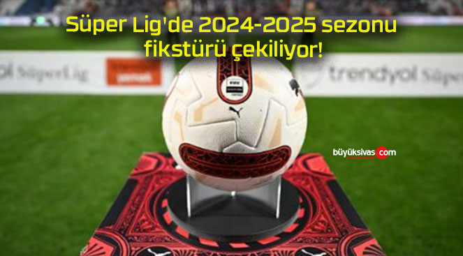 Süper Lig’de 2024-2025 sezonu fikstürü çekiliyor!