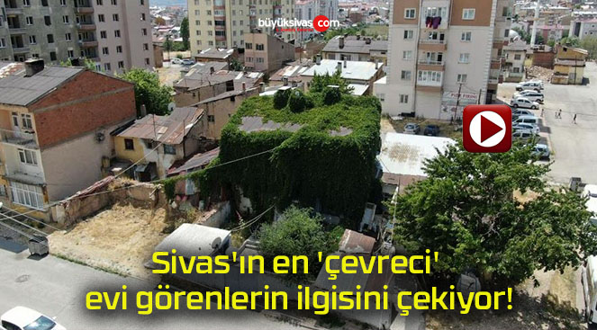 Sivas’ın en ‘çevreci’ evi görenlerin ilgisini çekiyor!