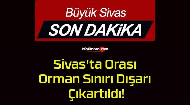 Sivas’ta Orası Orman Sınırı Dışarı Çıkartıldı!