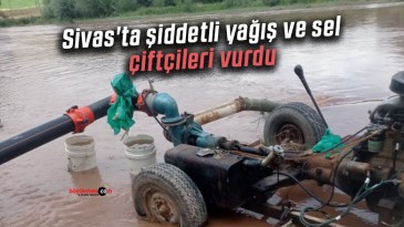 Sivas’ta şiddetli yağış ve sel, çiftçileri vurdu