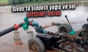 Sivas’ta şiddetli yağış ve sel, çiftçileri vurdu