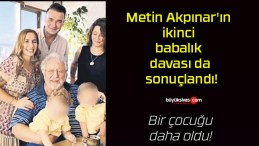 Metin Akpınar’ın ikinci babalık davası da sonuçlandı!