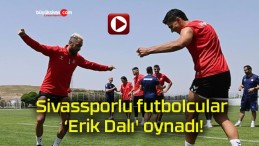 Sivassporlu futbolcular ‘Erik Dalı’ oynadı!