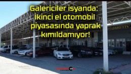 Galericiler isyanda: İkinci el otomobil piyasasında yaprak kımıldamıyor!